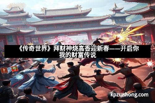 《传奇世界》拜财神烧高香迎新春——开启你我的财富传说 《传奇世界》拜财神烧高香迎新春——开启你我的财富传说
