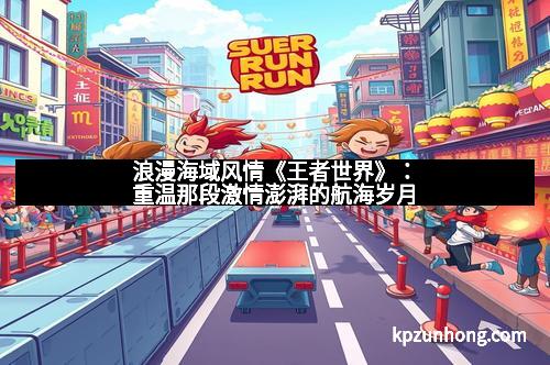 浪漫海域风情《王者世界》:重温那段激情澎湃的航海岁月 浪漫海域风情《王者世界》:重温那段激情澎湃的航海岁月